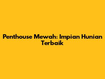 Penthouse Mewah: Impian Hunian Terbaik