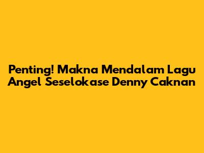 Penting! Makna Mendalam Lagu Angel Seselokase Denny Caknan