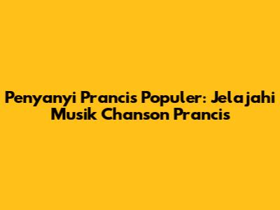 Penyanyi Prancis Populer: Jelajahi Musik Chanson Prancis