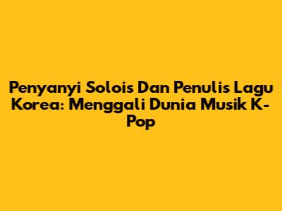 Penyanyi Solois Dan Penulis Lagu Korea: Menggali Dunia Musik K-Pop