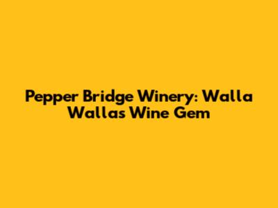 Pepper Bridge Winery: Walla Walla's Wine Gem