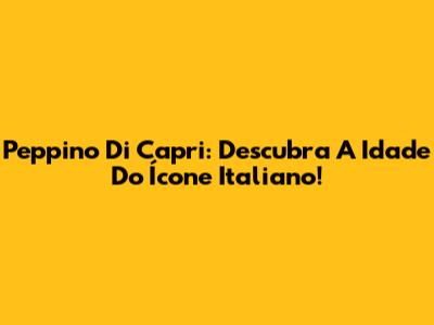 Peppino Di Capri: Descubra A Idade Do Ícone Italiano!