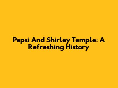 Pepsi And Shirley Temple: A Refreshing History