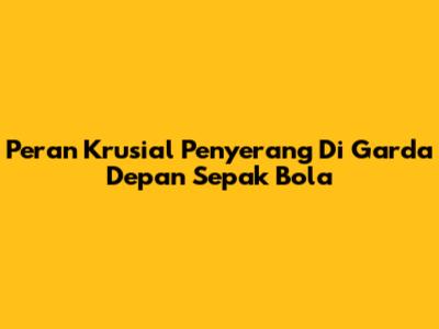 Peran Krusial Penyerang Di Garda Depan Sepak Bola