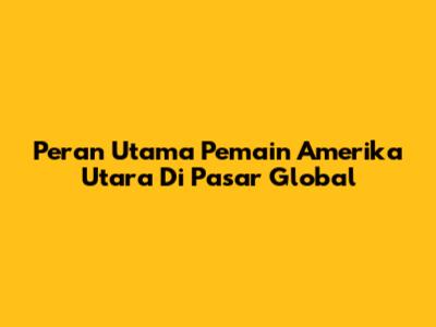Peran Utama Pemain Amerika Utara Di Pasar Global
