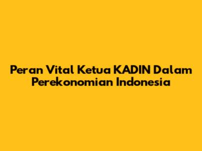 Peran Vital Ketua KADIN Dalam Perekonomian Indonesia