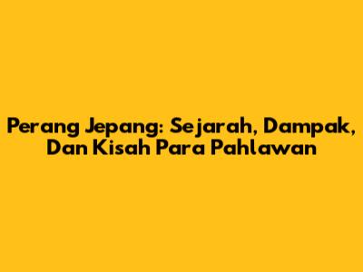 Perang Jepang: Sejarah, Dampak, Dan Kisah Para Pahlawan