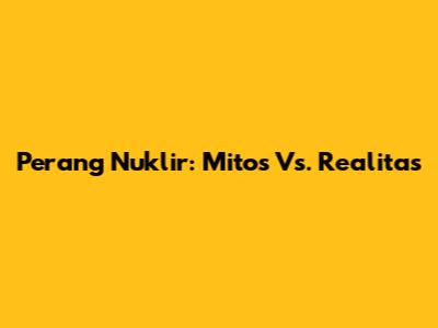 Perang Nuklir: Mitos Vs. Realitas