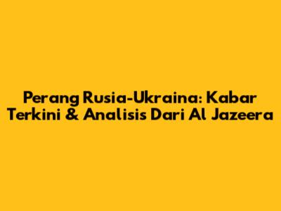 Perang Rusia-Ukraina: Kabar Terkini & Analisis Dari Al Jazeera