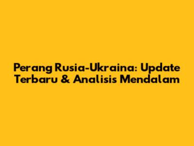 Perang Rusia-Ukraina: Update Terbaru & Analisis Mendalam