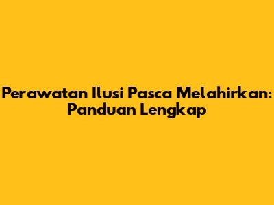 Perawatan Ilusi Pasca Melahirkan: Panduan Lengkap