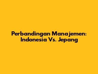 Perbandingan Manajemen: Indonesia Vs. Jepang