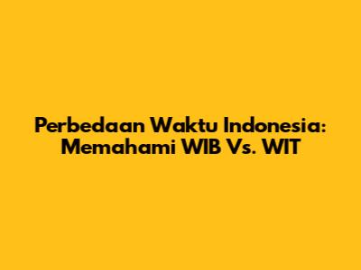 Perbedaan Waktu Indonesia: Memahami WIB Vs. WIT