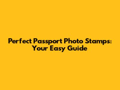 Perfect Passport Photo Stamps: Your Easy Guide