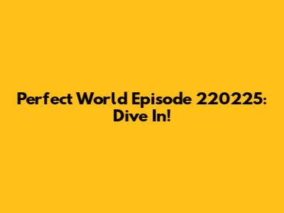 Perfect World Episode 220225: Dive In!