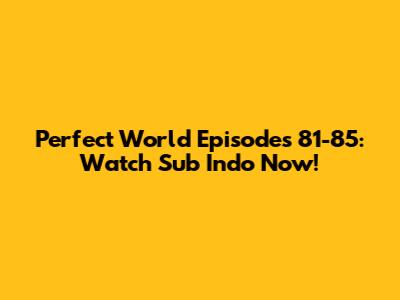 Perfect World Episodes 81-85: Watch Sub Indo Now!