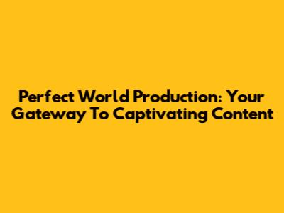 Perfect World Production: Your Gateway To Captivating Content