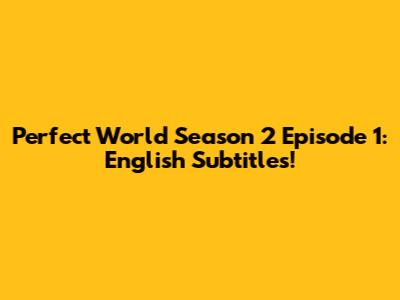 Perfect World Season 2 Episode 1: English Subtitles!