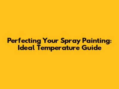 Perfecting Your Spray Painting: Ideal Temperature Guide