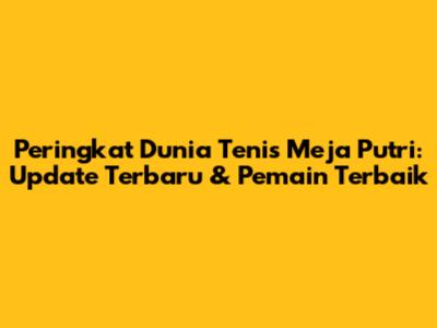 Peringkat Dunia Tenis Meja Putri: Update Terbaru & Pemain Terbaik