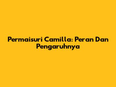 Permaisuri Camilla: Peran Dan Pengaruhnya