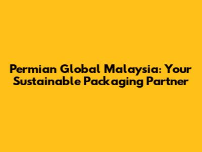 Permian Global Malaysia: Your Sustainable Packaging Partner