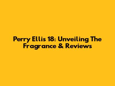 Perry Ellis 18: Unveiling The Fragrance & Reviews
