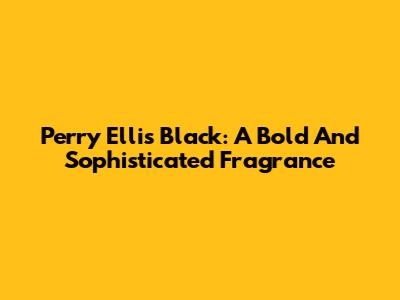 Perry Ellis Black: A Bold And Sophisticated Fragrance