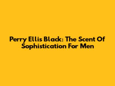 Perry Ellis Black: The Scent Of Sophistication For Men