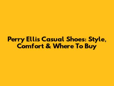 Perry Ellis Casual Shoes: Style, Comfort & Where To Buy