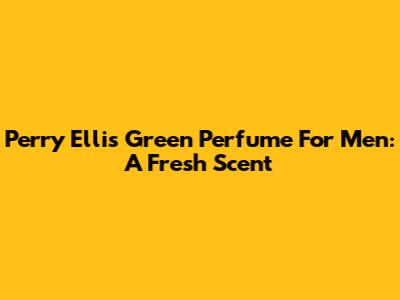 Perry Ellis Green Perfume For Men: A Fresh Scent