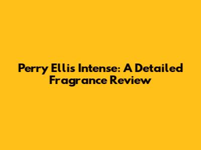 Perry Ellis Intense: A Detailed Fragrance Review