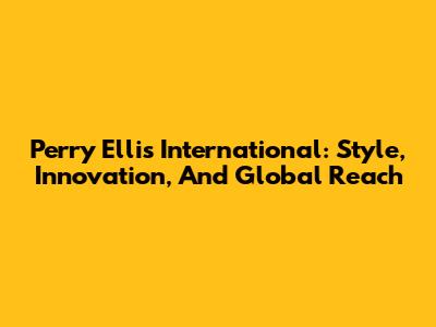 Perry Ellis International: Style, Innovation, And Global Reach