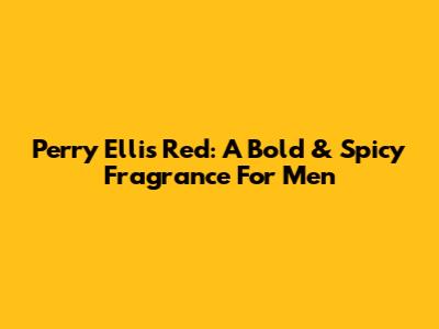 Perry Ellis Red: A Bold & Spicy Fragrance For Men