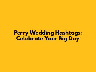 Perry Wedding Hashtags: Celebrate Your Big Day
