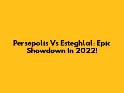 Persepolis Vs Esteghlal: Epic Showdown In 2022!