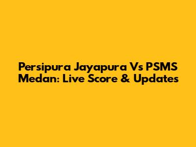Persipura Jayapura Vs PSMS Medan: Live Score & Updates
