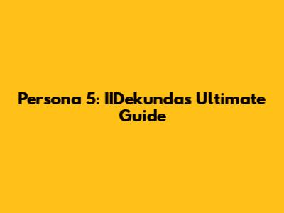Persona 5: IIDekunda's Ultimate Guide