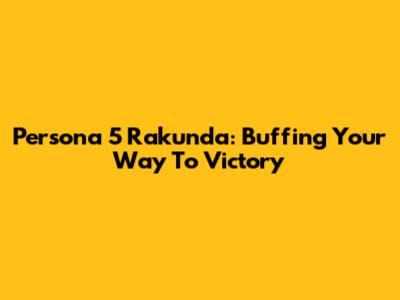 Persona 5 Rakunda: Buffing Your Way To Victory