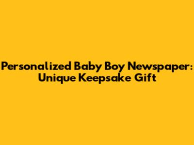 Personalized Baby Boy Newspaper: Unique Keepsake Gift