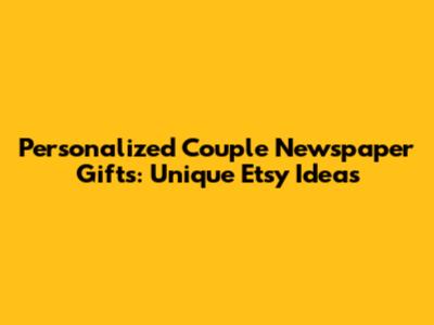 Personalized Couple Newspaper Gifts: Unique Etsy Ideas