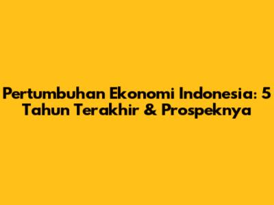 Pertumbuhan Ekonomi Indonesia: 5 Tahun Terakhir & Prospeknya