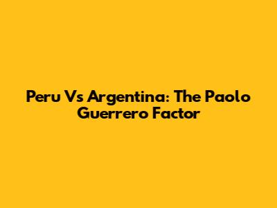 Peru Vs Argentina: The Paolo Guerrero Factor