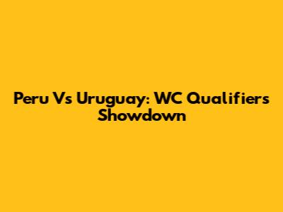 Peru Vs Uruguay: WC Qualifiers Showdown