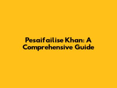 Pesaifailise Khan: A Comprehensive Guide