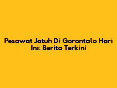 Pesawat Jatuh Di Gorontalo Hari Ini: Berita Terkini