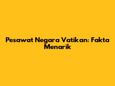 Pesawat Negara Vatikan: Fakta Menarik