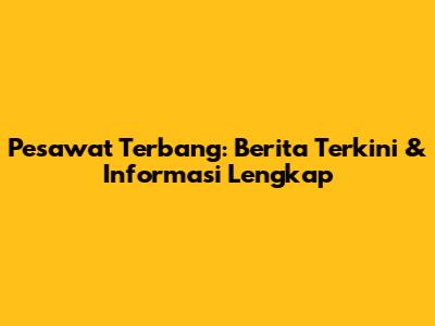 Pesawat Terbang: Berita Terkini & Informasi Lengkap
