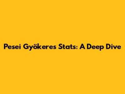 Pesei Gyökeres Stats: A Deep Dive