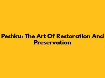 Peshku: The Art Of Restoration And Preservation